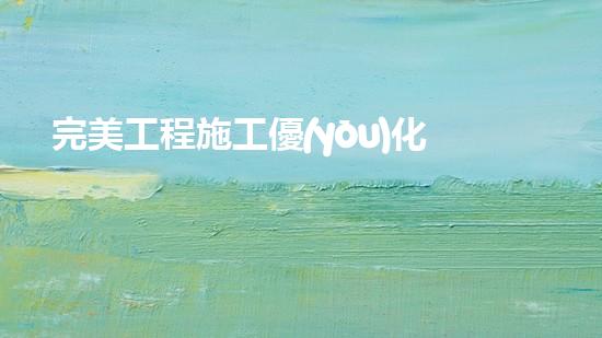 完美工程施工優(yōu)化方案？不會(huì)寫(xiě)就看這里！